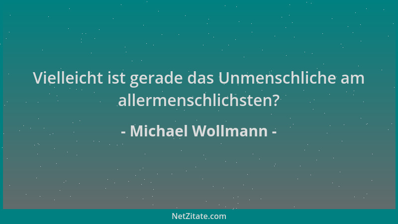 Michael Wollmann - Vielleicht ist gerade das Unmenschliche am allermenschlichsten?...