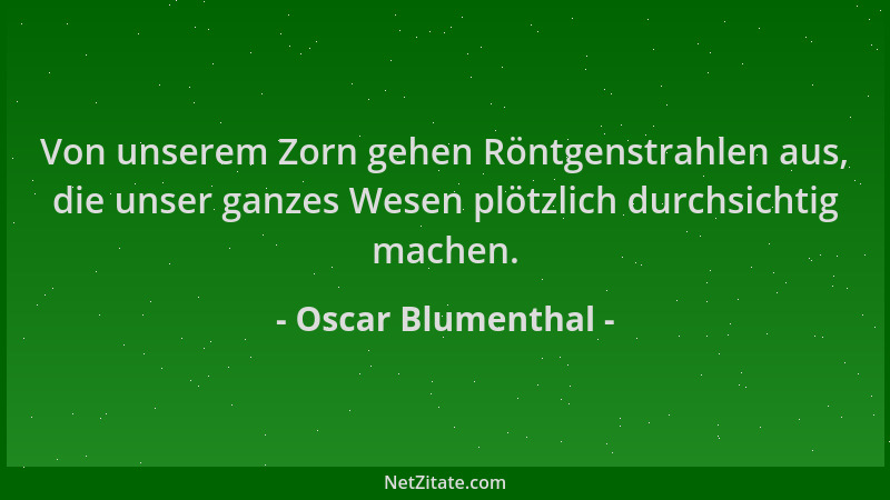 Oscar Blumenthal - Von unserem Zorn gehen Röntgenstrahlen aus, die unser ganzes Wesen plötzlich durchsichtig machen....