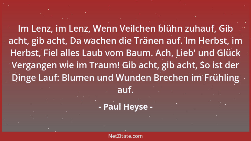 Paul Heyse - Im Lenz, im Lenz, Wenn Veilchen blühn zuhauf, Gib acht, gib acht, Da wachen die Tränen auf. Im Herbst, im Herb...