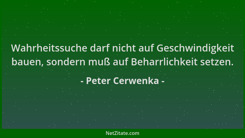 Peter Cerwenka - Wahrheitssuche darf nicht auf Geschwindigkeit bauen, sondern muß auf Beharrlichkeit setzen....