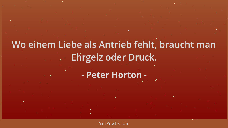 Peter Horton - Wo einem Liebe als Antrieb fehlt, braucht man Ehrgeiz oder Druck....