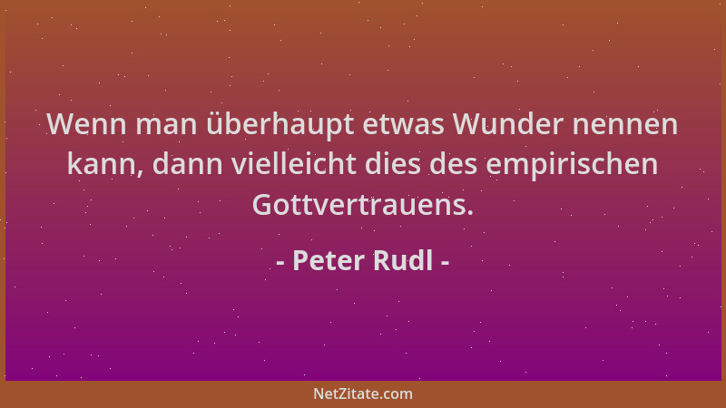 Peter Rudl - Wenn man überhaupt etwas Wunder nennen kann, dann vielleicht dies des empirischen Gottvertrauens....