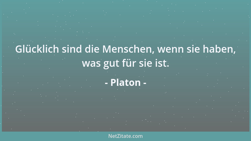 Platon - Glücklich sind die Menschen, wenn sie haben, was gut für sie ist....