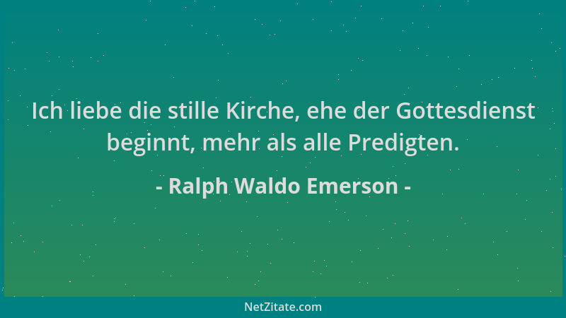 Ralph Waldo Emerson - Ich liebe die stille Kirche, ehe der Gottesdienst beginnt, mehr als alle Predigten....