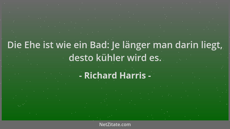 Richard Harris - Die Ehe ist wie ein Bad: Je länger man darin liegt, desto kühler wird es....