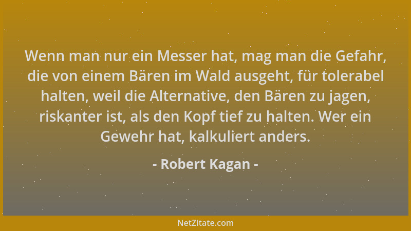 Robert Kagan - Wenn man nur ein Messer hat, mag man die Gefahr, die von einem Bären im Wald ausgeht, für tolerabel halten,...