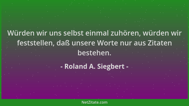 Roland A. Siegbert - Würden wir uns selbst einmal zuhören, würden wir feststellen, daß unsere Worte nur aus Zitaten bestehe...