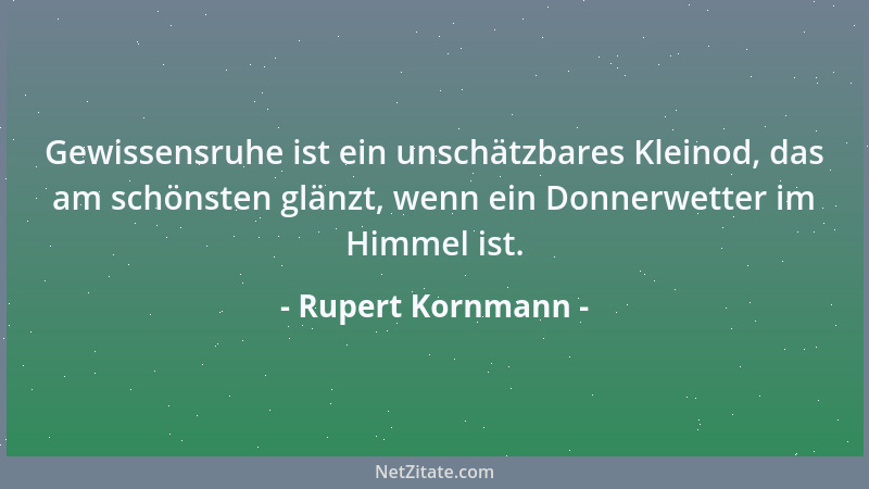 Rupert Kornmann - Gewissensruhe ist ein unschätzbares Kleinod, das am schönsten glänzt, wenn ein Donnerwetter im Himmel ist...
