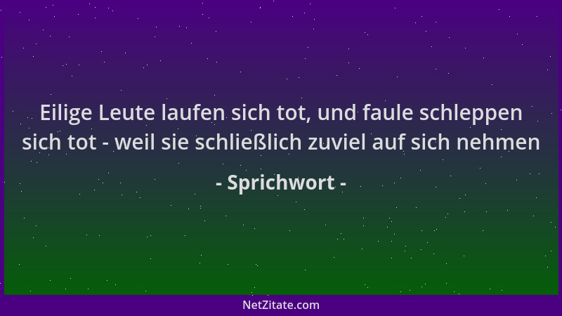Sprichwort - Eilige Leute laufen sich tot, und faule schleppen sich tot - weil sie schließlich zuviel auf sich nehmen...