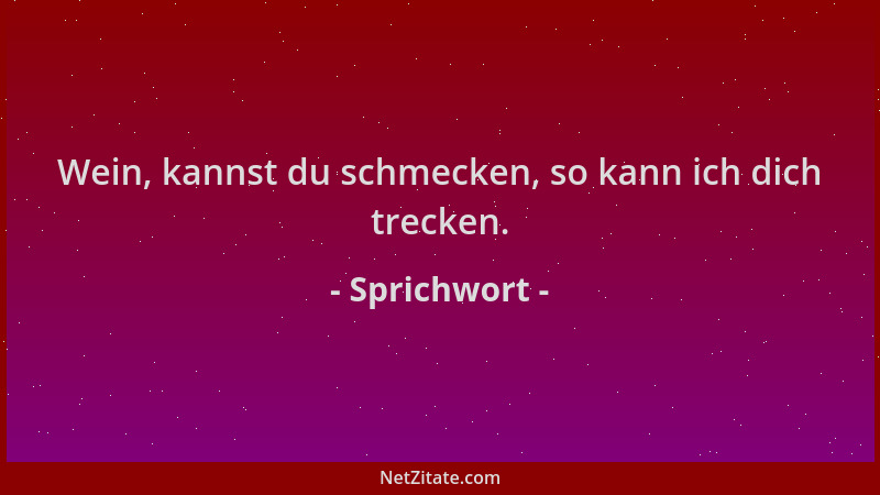 Sprichwort - Wein, kannst du schmecken, so kann ich dich trecken....