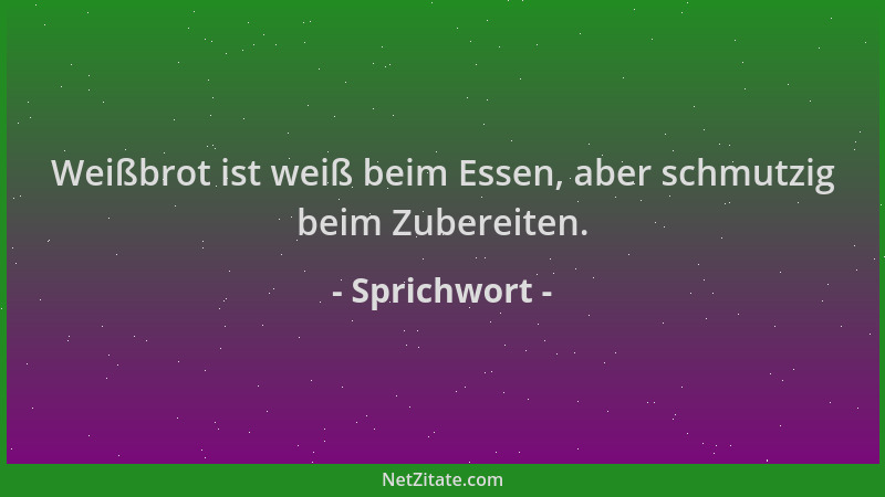 Sprichwort - Weißbrot ist weiß beim Essen, aber schmutzig beim Zubereiten....