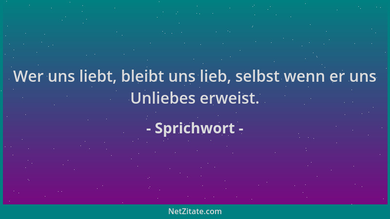 Sprichwort - Wer uns liebt, bleibt uns lieb, selbst wenn er uns Unliebes erweist....