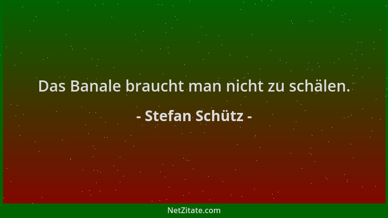Stefan Schütz - Das Banale braucht man nicht zu schälen....