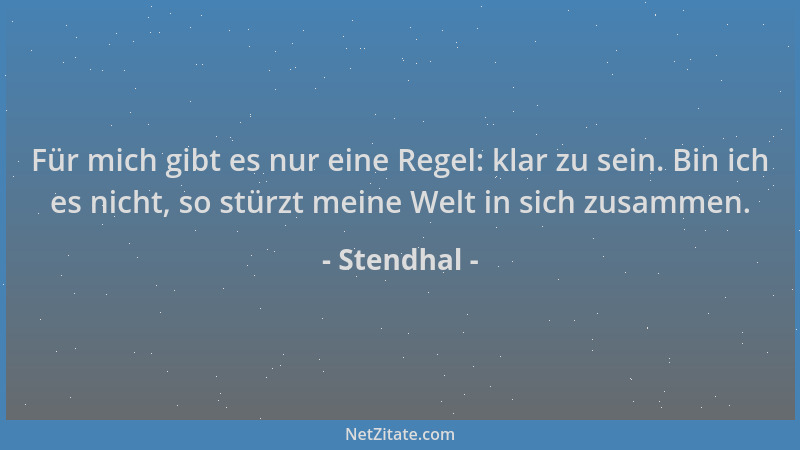 Stendhal - Für mich gibt es nur eine Regel: klar zu sein. Bin ich es nicht, so stürzt meine Welt in sich zusammen....