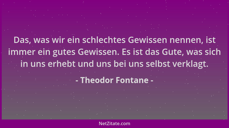 Theodor Fontane - Das, was wir ein schlechtes Gewissen nennen, ist immer ein gutes Gewissen. Es ist das Gute, was sich in u...