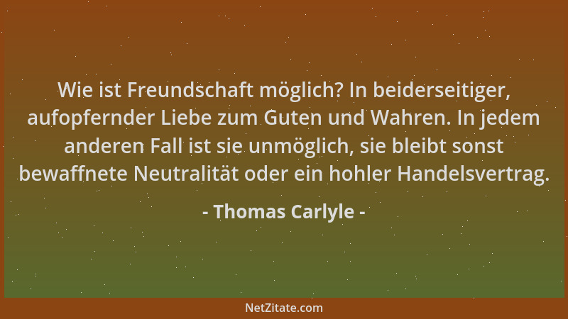 Thomas Carlyle - Wie ist Freundschaft möglich? In beiderseitiger, aufopfernder Liebe zum Guten und Wahren. In jedem anderen...
