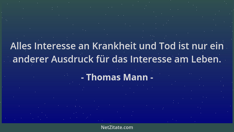 Thomas Mann - Alles Interesse an Krankheit und Tod ist nur ein anderer Ausdruck für das Interesse am Leben....