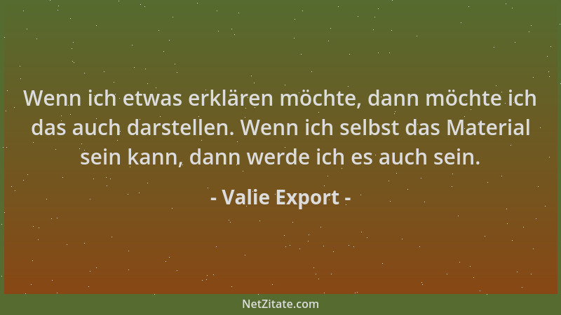 Valie Export - Wenn ich etwas erklären möchte, dann möchte ich das auch darstellen. Wenn ich selbst das Material sein kann,...