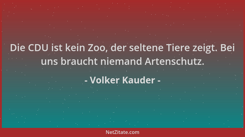 Volker Kauder - Die CDU ist kein Zoo, der seltene Tiere zeigt. Bei uns braucht niemand Artenschutz....