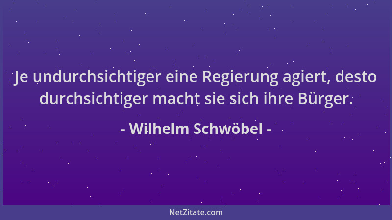 Wilhelm Schwöbel - Je undurchsichtiger eine Regierung agiert, desto durchsichtiger macht sie sich ihre Bürger....