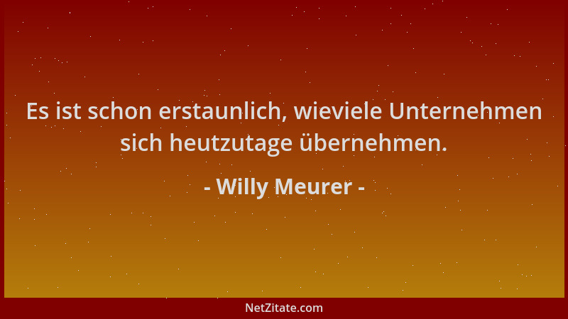 Willy Meurer - Es ist schon erstaunlich, wieviele Unternehmen sich heutzutage übernehmen....