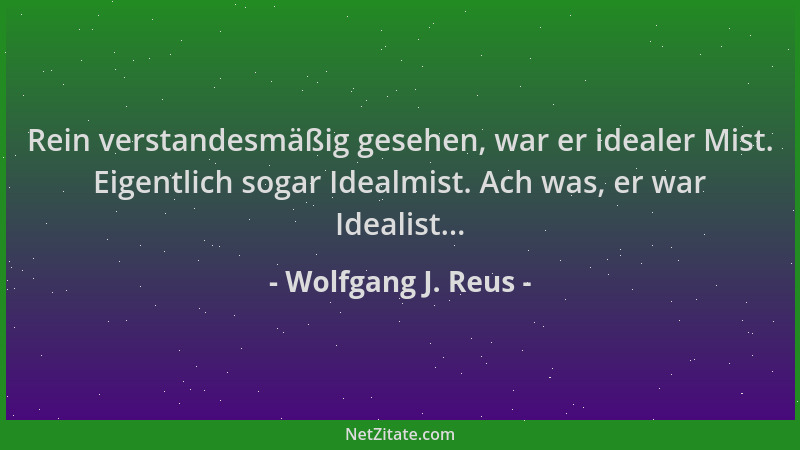 Wolfgang J. Reus - Rein verstandesmäßig gesehen, war er idealer Mist. Eigentlich sogar Idealmist. Ach was, er war Idealist....