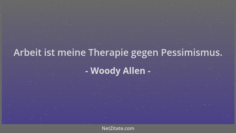 Woody Allen - Arbeit ist meine Therapie gegen Pessimismus....