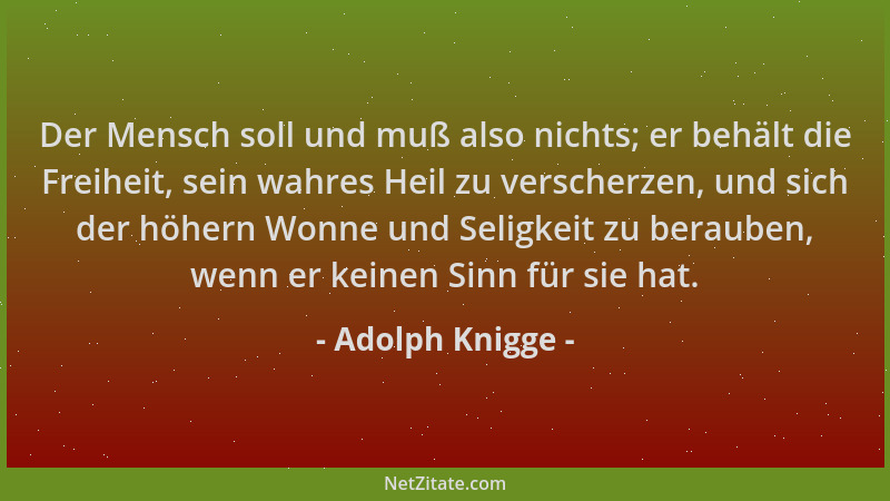 Adolph Knigge - Der Mensch soll und muß also nichts; er behält die Freiheit, sein wahres Heil zu verscherzen, und sich der...