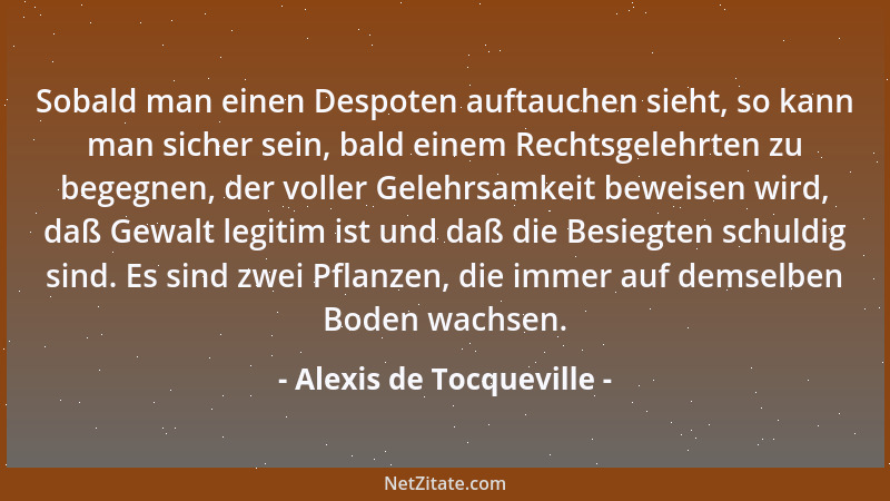 Alexis de Tocqueville - Sobald man einen Despoten auftauchen sieht, so kann man sicher sein, bald einem Rechtsgelehrten zu...