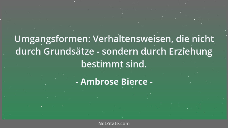 Ambrose Bierce - Umgangsformen: Verhaltensweisen, die nicht durch Grundsätze - sondern durch Erziehung bestimmt sind....