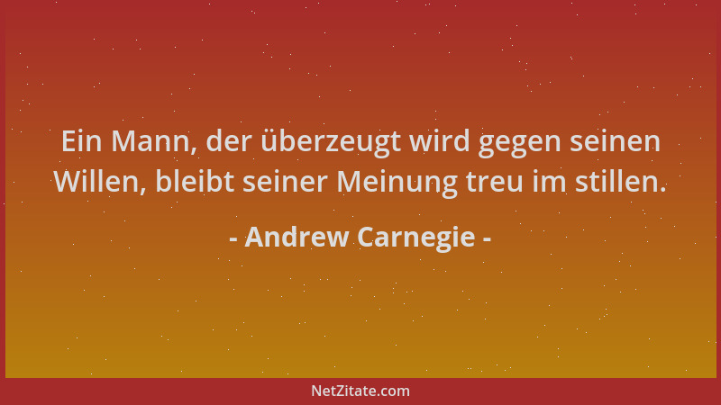 Andrew Carnegie - Ein Mann, der überzeugt wird gegen seinen Willen, bleibt seiner Meinung treu im stillen....