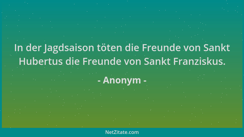 Anonym - In der Jagdsaison töten die Freunde von Sankt Hubertus die Freunde von Sankt Franziskus....
