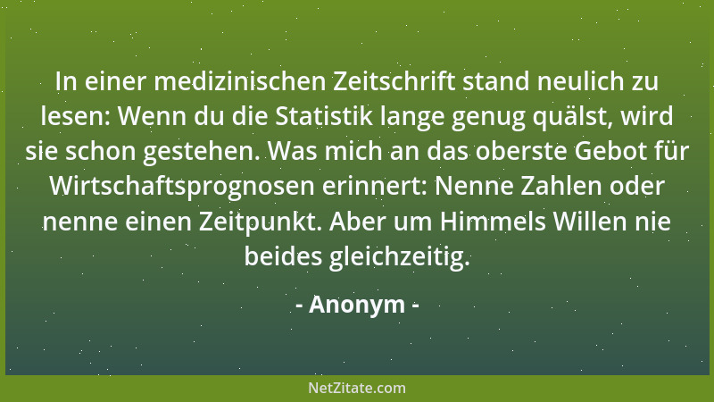 Anonym - In einer medizinischen Zeitschrift stand neulich zu lesen: Wenn du die Statistik lange genug quälst, wird sie scho...