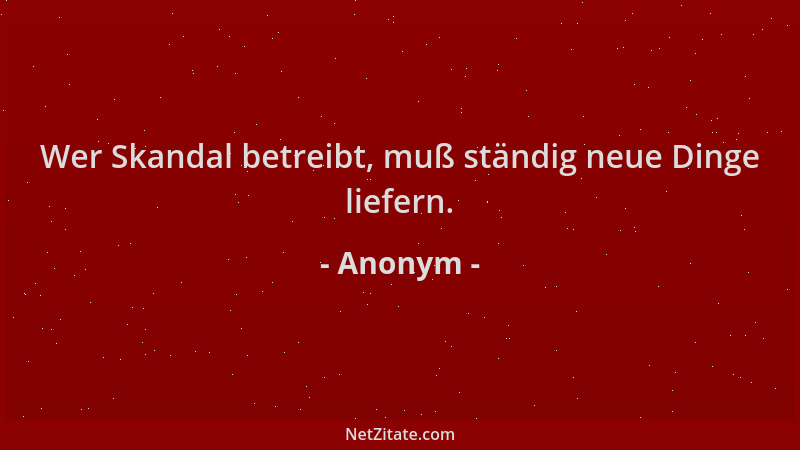 Anonym - Wer Skandal betreibt, muß ständig neue Dinge liefern....