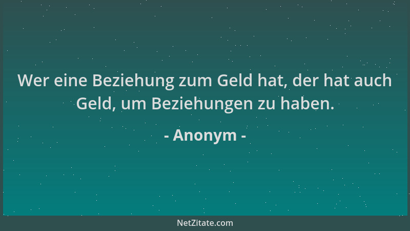 Anonym - Wer eine Beziehung zum Geld hat, der hat auch Geld, um Beziehungen zu haben....