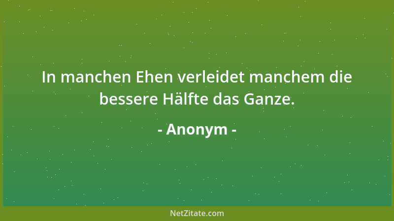Anonym - In manchen Ehen verleidet manchem die bessere Hälfte das Ganze....