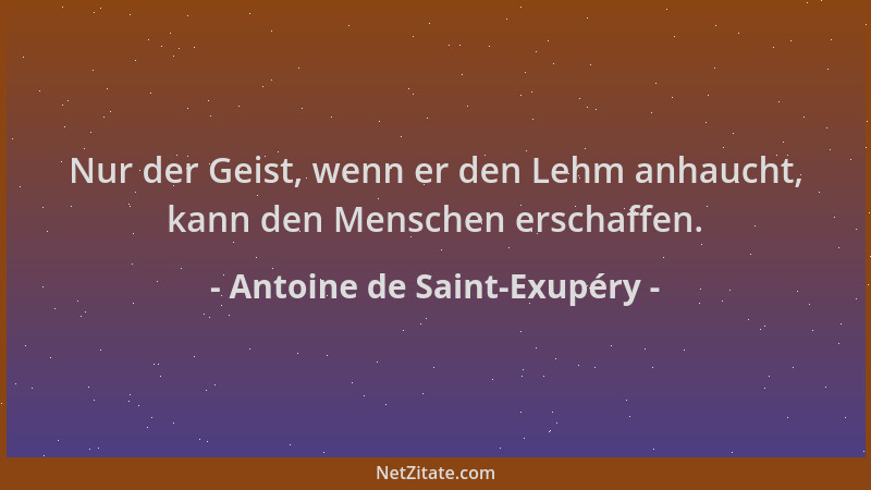 Antoine de Saint-Exupéry - Nur der Geist, wenn er den Lehm anhaucht, kann den Menschen erschaffen....