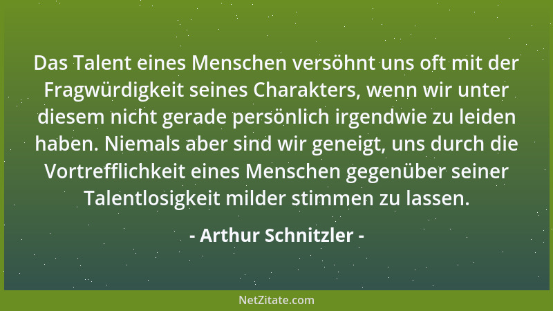 Arthur Schnitzler - Das Talent eines Menschen versöhnt uns oft mit der Fragwürdigkeit seines Charakters, wenn wir unter die...