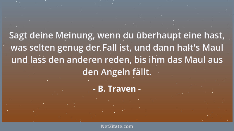 B. Traven - Sagt deine Meinung, wenn du überhaupt eine hast, was selten genug der Fall ist, und dann halt 's Maul und lass d...