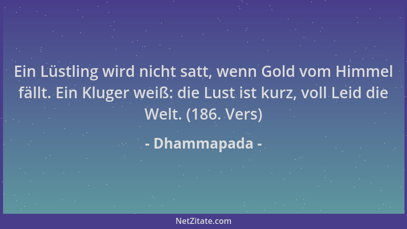 Dhammapada - Ein Lüstling wird nicht satt, wenn Gold vom Himmel fällt. Ein Kluger weiß: die Lust ist kurz, voll Leid die We...