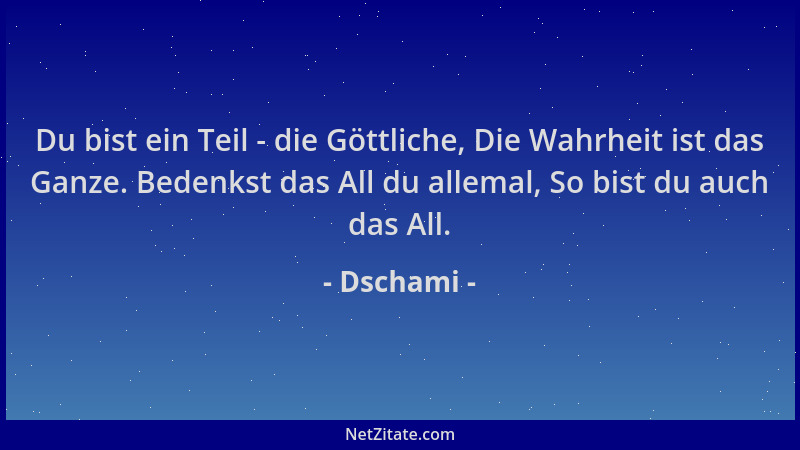 Dschami - Du bist ein Teil - die Göttliche, Die Wahrheit ist das Ganze. Bedenkst das All du allemal, So bist du auch das Al...