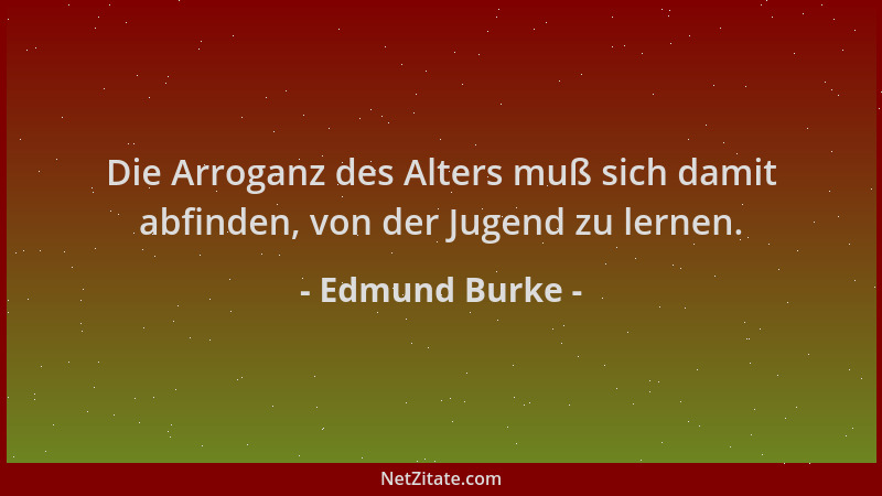 Edmund Burke - Die Arroganz des Alters muß sich damit abfinden, von der Jugend zu lernen....