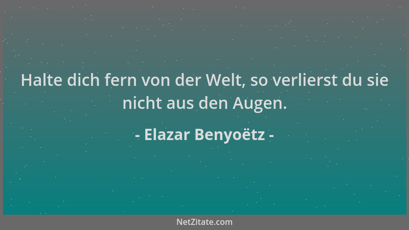 Elazar Benyoëtz - Halte dich fern von der Welt, so verlierst du sie nicht aus den Augen....