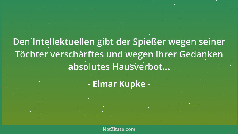 Elmar Kupke - Den Intellektuellen gibt der Spießer wegen seiner Töchter verschärftes und wegen ihrer Gedanken absolutes Hau...