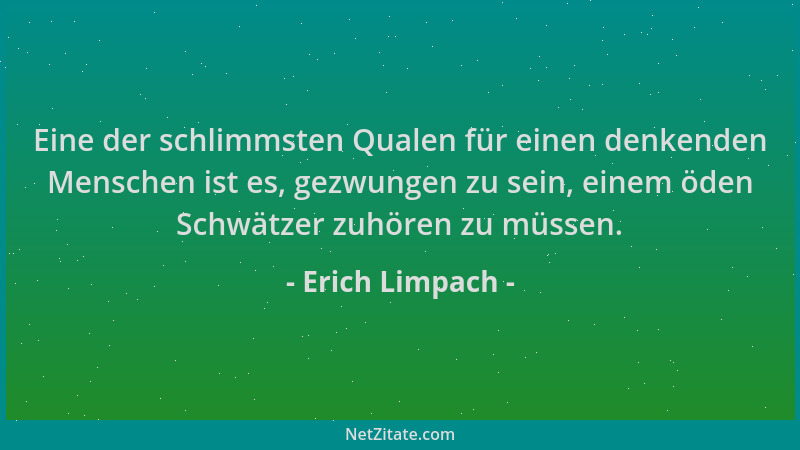 Erich Limpach - Eine der schlimmsten Qualen für einen denkenden Menschen ist es, gezwungen zu sein, einem öden Schwätzer zu...