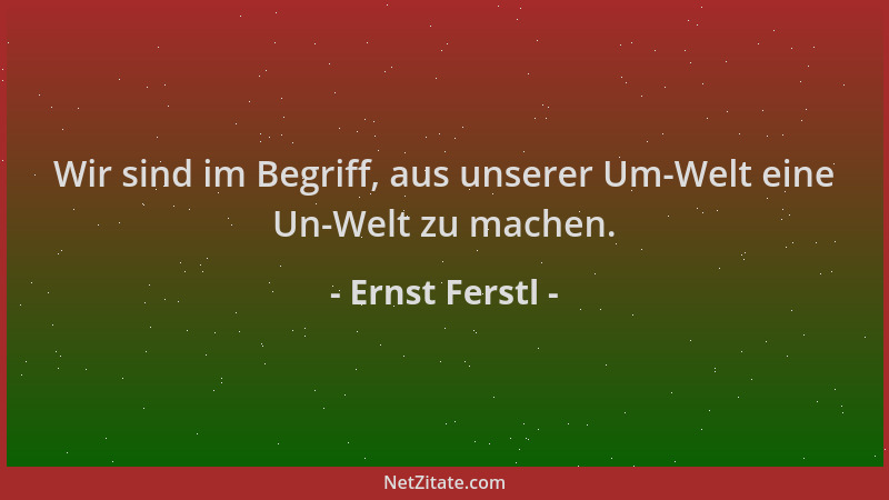 Ernst Ferstl - Wir sind im Begriff, aus unserer Um-Welt eine Un-Welt zu machen....
