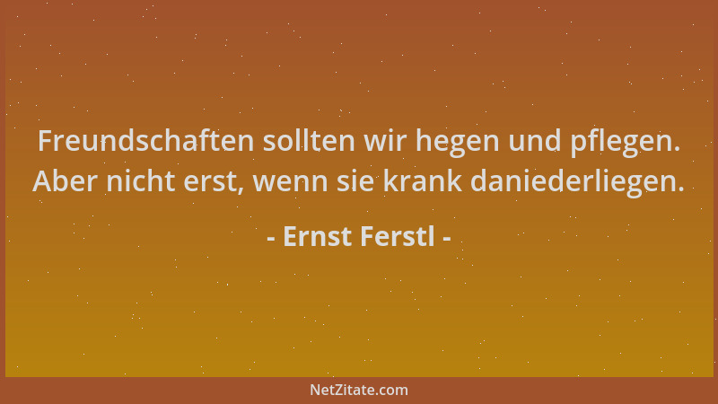 Ernst Ferstl - Freundschaften sollten wir hegen und pflegen. Aber nicht erst, wenn sie krank daniederliegen....