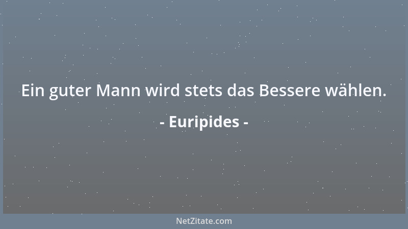 Euripides - Ein guter Mann wird stets das Bessere wählen....