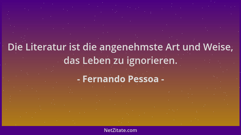 Fernando Pessoa - Die Literatur ist die angenehmste Art und Weise, das Leben zu ignorieren....