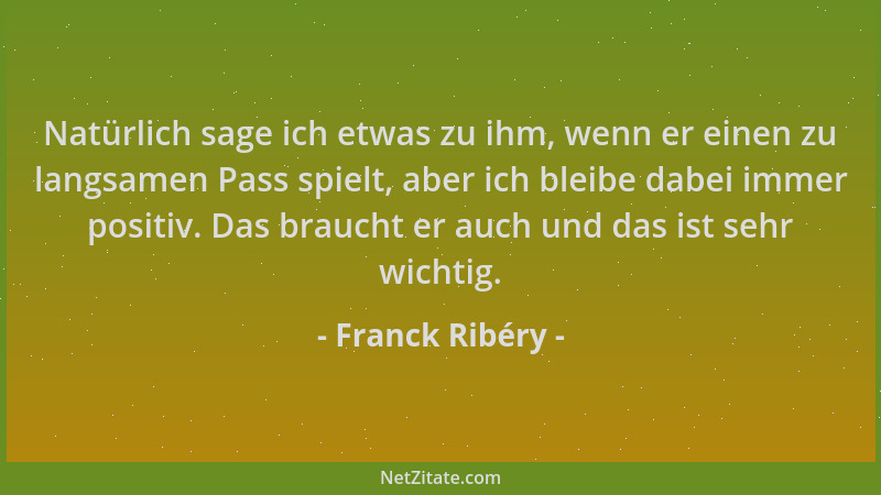 Franck Ribéry - Natürlich sage ich etwas zu ihm, wenn er einen zu langsamen Pass spielt, aber ich bleibe dabei immer positi...